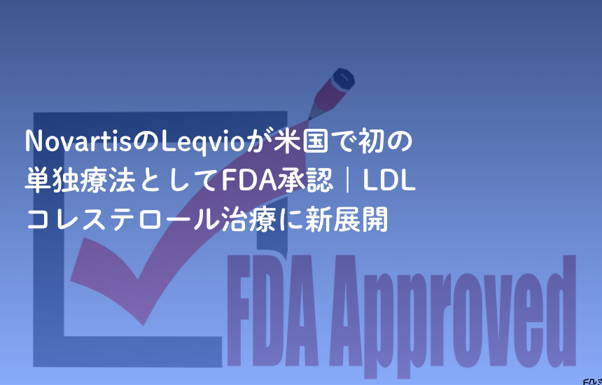 NovartisのLeqvioが米国で初の単独療法としてFDA承認｜LDLコレステロール治療に新展開
